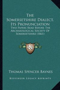 Cover image for The Somersetshire Dialect, Its Pronunciation the Somersetshire Dialect, Its Pronunciation: Two Papers Read Before the Archaeological Society of Somersetwo Papers Read Before the Archaeological Society of Somersetshire (1861) Tshire (1861)