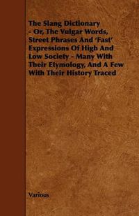 Cover image for The Slang Dictionary - Or, The Vulgar Words, Street Phrases And 'Fast' Expressions Of High And Low Society - Many With Their Etymology, And A Few With Their History Traced