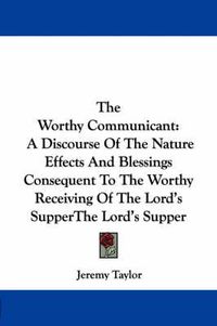 Cover image for The Worthy Communicant: A Discourse of the Nature Effects and Blessings Consequent to the Worthy Receiving of the Lord's Supper