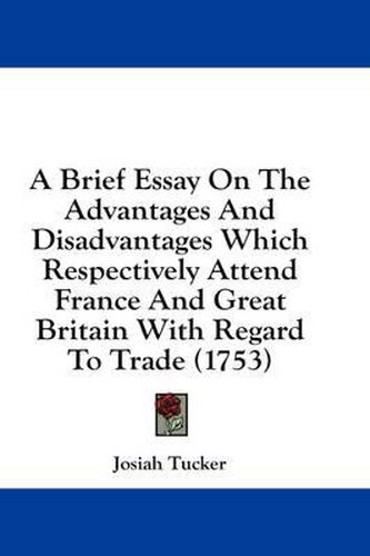 Cover image for A Brief Essay on the Advantages and Disadvantages Which Respectively Attend France and Great Britain with Regard to Trade (1753)