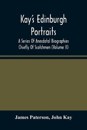 Kay'S Edinburgh Portraits: A Series Of Anecdotal Biographies Chiefly Of Scotchmen (Volume II)