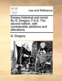 Cover image for Essays Historical and Moral. by G. Gregory, F.A.S. the Second Edition, with Considerable Additions and Alterations.