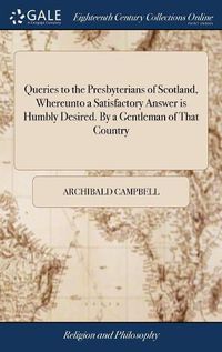 Cover image for Queries to the Presbyterians of Scotland, Whereunto a Satisfactory Answer is Humbly Desired. By a Gentleman of That Country