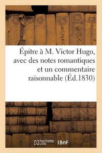 Cover image for Epitre A M. Victor Hugo, Avec Des Notes Romantiques Et Un Commentaire Raisonnable