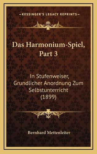 Cover image for Das Harmonium-Spiel, Part 3: In Stufenweiser, Grundlicher Anordnung Zum Selbstunterricht (1899)