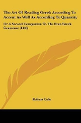 Cover image for The Art Of Reading Greek According To Accent As Well As According To Quantity: Or A Second Companion To The Eton Greek Grammar (1836)