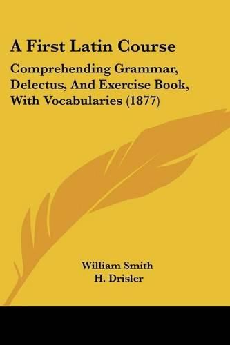 Cover image for A First Latin Course: Comprehending Grammar, Delectus, and Exercise Book, with Vocabularies (1877)