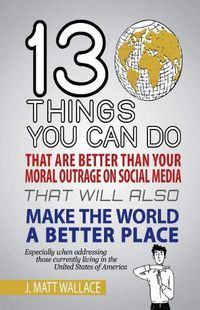 Cover image for 13 Things You Can Do That Are Better Than Your Moral Outrage On Social Media That Will Also Make the World a Better Place