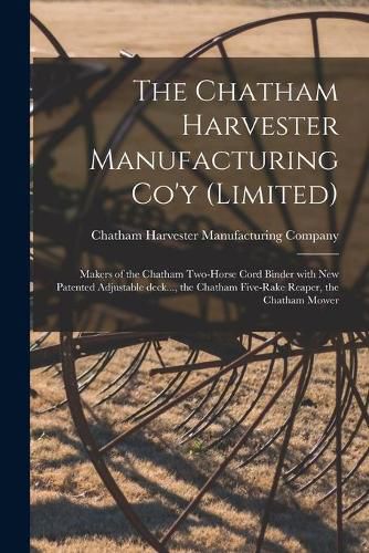 Cover image for The Chatham Harvester Manufacturing Co'y (limited) [microform]: Makers of the Chatham Two-horse Cord Binder With New Patented Adjustable Deck..., the Chatham Five-rake Reaper, the Chatham Mower