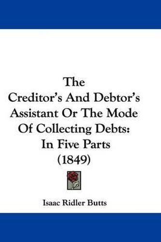 The Creditor's and Debtor's Assistant or the Mode of Collecting Debts: In Five Parts (1849)