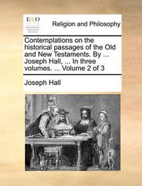 Cover image for Contemplations on the Historical Passages of the Old and New Testaments. by ... Joseph Hall, ... in Three Volumes. ... Volume 2 of 3