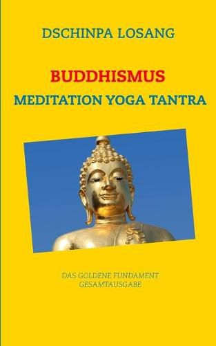 Cover image for Buddhismus Meditation Yoga Tantra. Das goldene Fundament - Gesamtausgabe: Mit Minilexikon zu Weisheit, Buddha, Dalai Lama, Karma, Zen, Tibet, Chakren, Mahamudra, Mahayana, Achtsamkeit ...