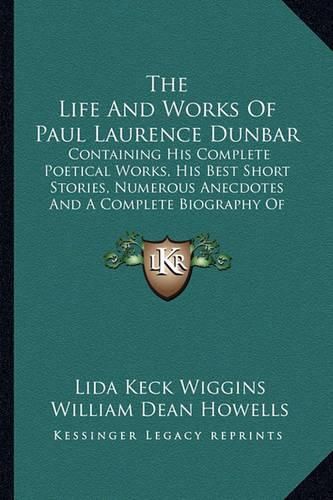 The Life and Works of Paul Laurence Dunbar: Containing His Complete Poetical Works, His Best Short Stories, Numerous Anecdotes and a Complete Biography of the Famous Poet