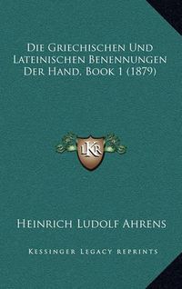 Cover image for Die Griechischen Und Lateinischen Benennungen Der Hand, Book 1 (1879)