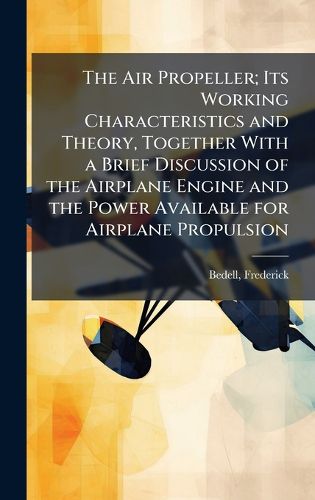 Cover image for The Air Propeller; Its Working Characteristics and Theory, Together With a Brief Discussion of the Airplane Engine and the Power Available for Airplane Propulsion