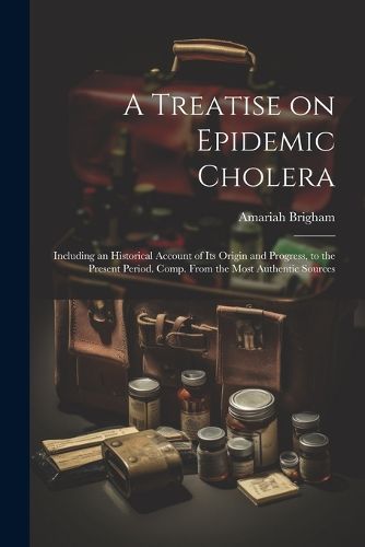 Cover image for A Treatise on Epidemic Cholera; Including an Historical Account of Its Origin and Progress, to the Present Period. Comp. From the Most Authentic Sources