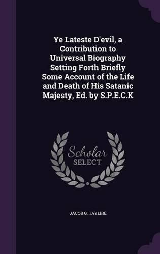 Cover image for Ye Lateste D'Evil, a Contribution to Universal Biography Setting Forth Briefly Some Account of the Life and Death of His Satanic Majesty, Ed. by S.P.E.C.K