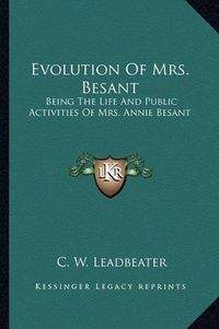 Cover image for Evolution of Mrs. Besant: Being the Life and Public Activities of Mrs. Annie Besant: Secularist, Socialist, Theosophist and Politician (1918)