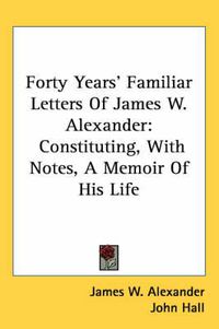 Cover image for Forty Years' Familiar Letters of James W. Alexander: Constituting, with Notes, a Memoir of His Life