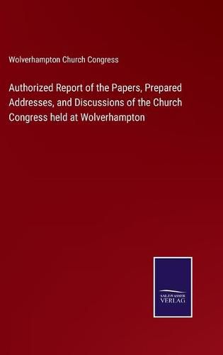 Cover image for Authorized Report of the Papers, Prepared Addresses, and Discussions of the Church Congress held at Wolverhampton