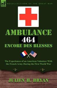 Cover image for Ambulance 464 Encore Des Blesses: The Experiences of an American Volunteer with the French Army During the First World War