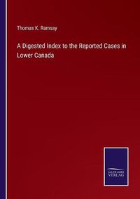 Cover image for A Digested Index to the Reported Cases in Lower Canada