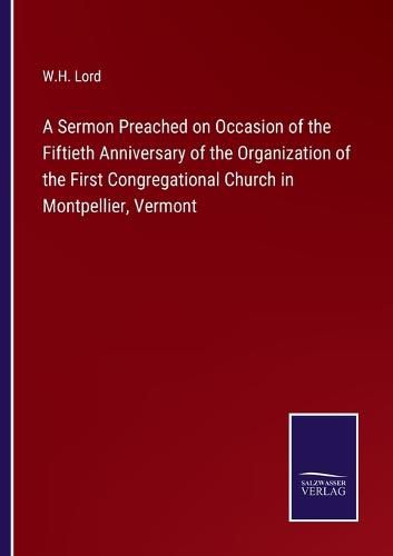 Cover image for A Sermon Preached on Occasion of the Fiftieth Anniversary of the Organization of the First Congregational Church in Montpellier, Vermont