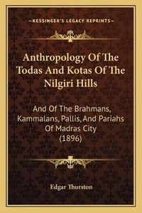 Cover image for Anthropology of the Todas and Kotas of the Nilgiri Hills: And of the Brahmans, Kammalans, Pallis, and Pariahs of Madras City (1896)