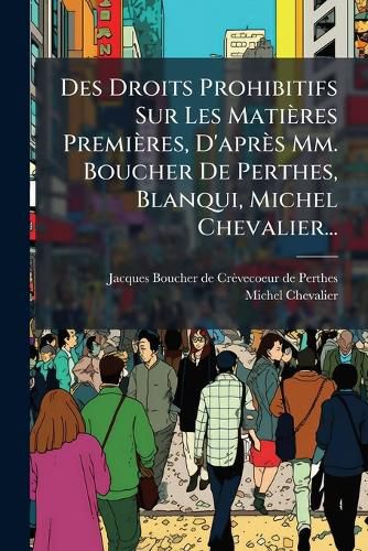 Cover image for Des Droits Prohibitifs Sur Les Matieres Premieres, D'apres Mm. Boucher De Perthes, Blanqui, Michel Chevalier...