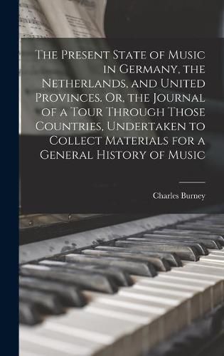 Cover image for The Present State of Music in Germany, the Netherlands, and United Provinces. Or, the Journal of a Tour Through Those Countries, Undertaken to Collect Materials for a General History of Music