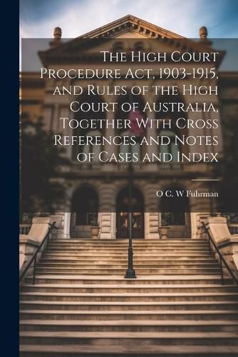 Cover image for The High Court Procedure Act, 1903-1915, and Rules of the High Court of Australia, Together With Cross References and Notes of Cases and Index