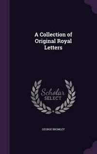 Cover image for A Collection of Original Royal Letters