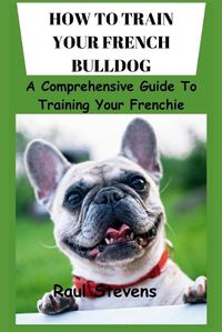 Cover image for How to Train Your French Bulldog