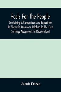 Cover image for Facts For The People: Containing A Comparison And Exposition Of Votes On Occasions Relating To The Free Suffrage Movements In Rhode-Island