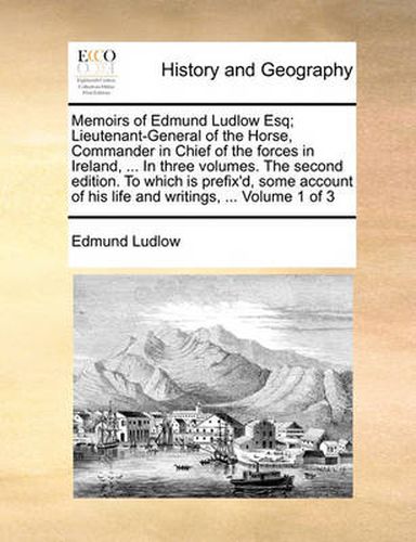 Cover image for Memoirs of Edmund Ludlow Esq; Lieutenant-General of the Horse, Commander in Chief of the Forces in Ireland, ... in Three Volumes. the Second Edition. to Which Is Prefix'd, Some Account of His Life and Writings, ... Volume 1 of 3