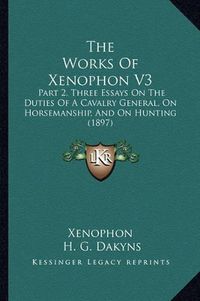 Cover image for The Works of Xenophon V3: Part 2, Three Essays on the Duties of a Cavalry General, on Horsemanship, and on Hunting (1897)