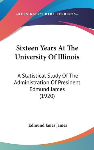 Cover image for Sixteen Years at the University of Illinois: A Statistical Study of the Administration of President Edmund James (1920)