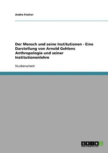 Der Mensch Und Seine Institutionen: Eine Darstellung Von Arnold Gehlens Anthropologie Und Seiner Institutionenlehre