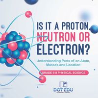 Cover image for Is it a Proton, Neutron or Electron? Understanding Parts of an Atom, Masses and Location Grade 6-8 Physical Science