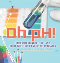 Cover image for Oh pH! Understanding H+, OH- and pH of Solutions and Using Indicators Grade 6-8 Physical Science