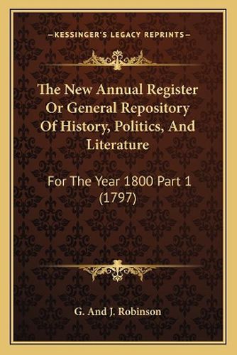 The New Annual Register or General Repository of History, Politics, and Literature: For the Year 1800 Part 1 (1797)