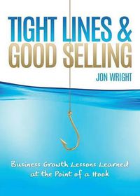 Cover image for Tight Lines and Good Selling: Business Growth Lessons Learned at the Point of a Hook