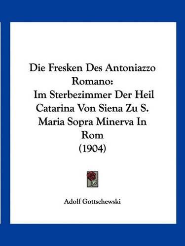 Die Fresken Des Antoniazzo Romano: Im Sterbezimmer Der Heil Catarina Von Siena Zu S. Maria Sopra Minerva in ROM (1904)