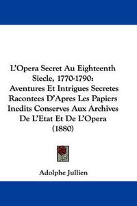 Cover image for L'Opera Secret Au Eighteenth Siecle, 1770-1790: Aventures Et Intrigues Secretes Racontees D'Apres Les Papiers Inedits Conserves Aux Archives de L'Etat Et de L'Opera (1880)