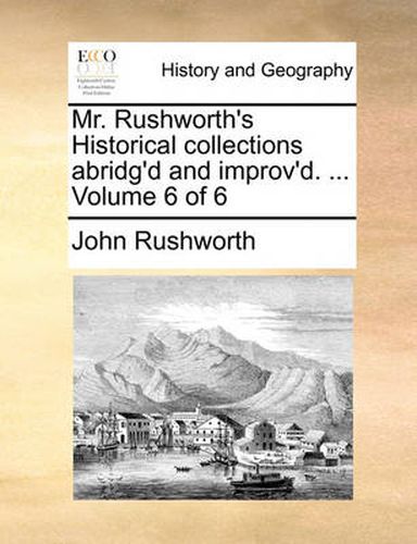 Cover image for Mr. Rushworth's Historical Collections Abridg'd and Improv'd. ... Volume 6 of 6