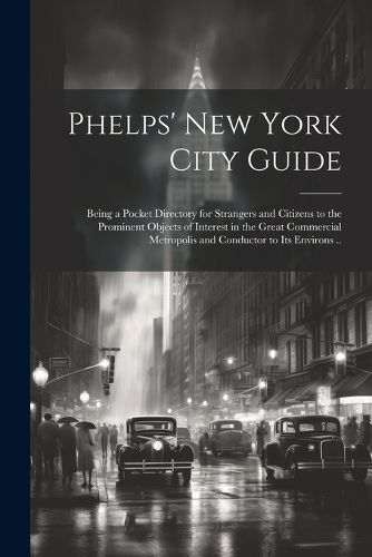 Phelps' New York City Guide; Being a Pocket Directory for Strangers and Citizens to the Prominent Objects of Interest in the Great Commercial Metropolis and Conductor to its Environs ..