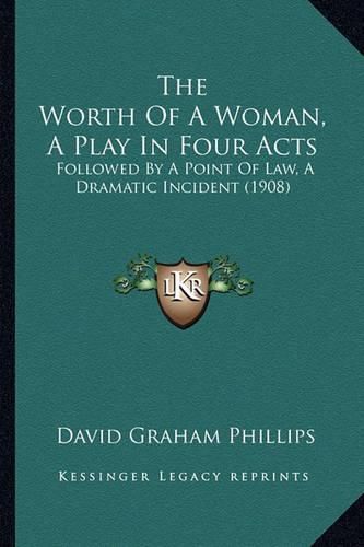 The Worth of a Woman, a Play in Four Acts: Followed by a Point of Law, a Dramatic Incident (1908)