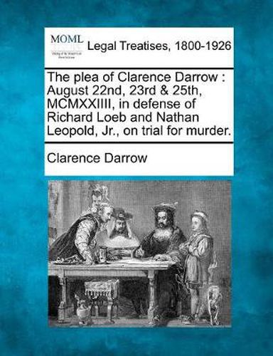 Cover image for The Plea of Clarence Darrow: August 22nd, 23rd & 25th, MCMXXIIII, in Defense of Richard Loeb and Nathan Leopold, Jr., on Trial for Murder.