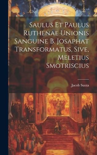 Cover image for Saulus et Paulus Ruthenae Unionis Sanguine B. Josaphat Transformatus, Sive, Meletius Smotriscius