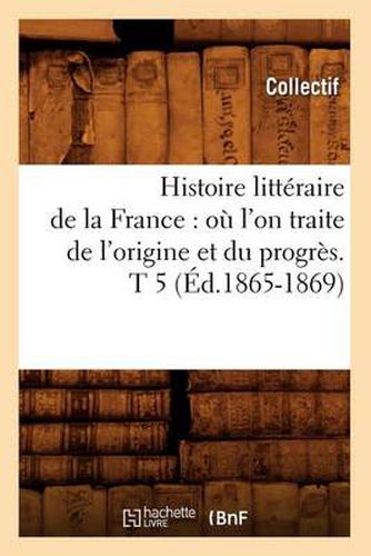 Cover image for Histoire Litteraire de la France: Ou l'On Traite de l'Origine Et Du Progres. T 5 (Ed.1865-1869)